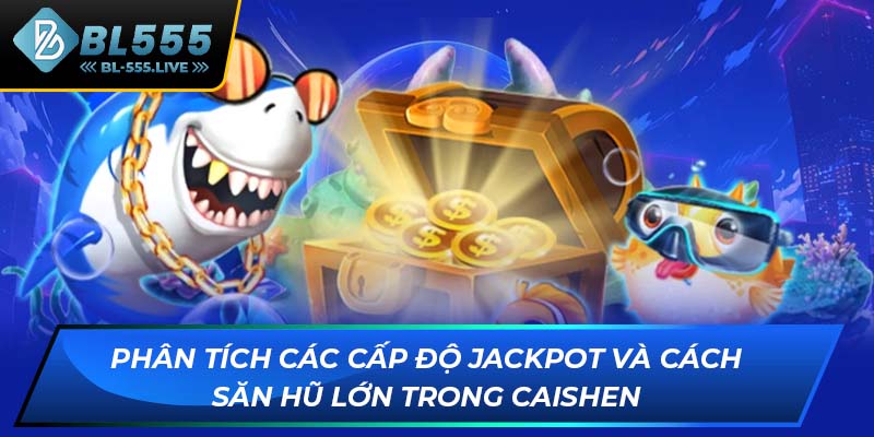 Phân tích các cấp độ jackpot và cách săn hũ lớn trong Caishen